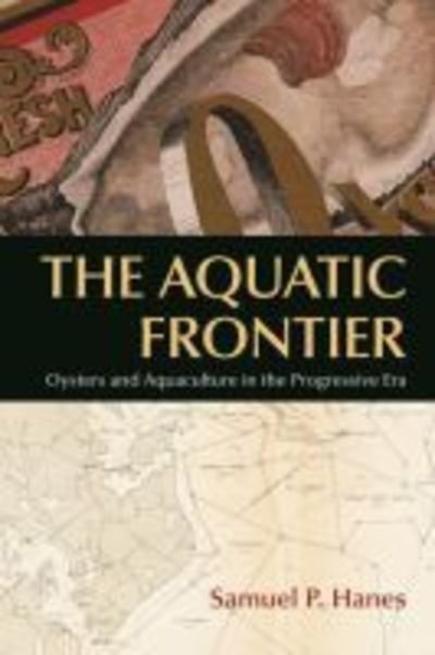 Cover for Samuel P. Hanes · The Aquatic Frontier: Oysters and Aquaculture in the Progressive Era - Environmental History of the Northeast (Taschenbuch) (2019)