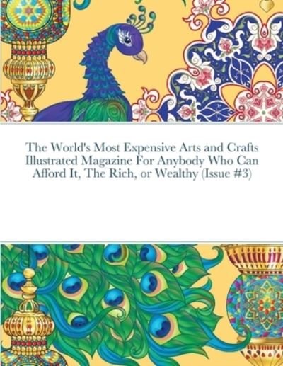 The World's Most Expensive Arts and Crafts Illustrated Magazine For Anybody Who Can Afford It, The Rich, or Wealthy (Issue #3) - Beatrice Harrison - Books - Lulu Press - 9781678025137 - February 14, 2022
