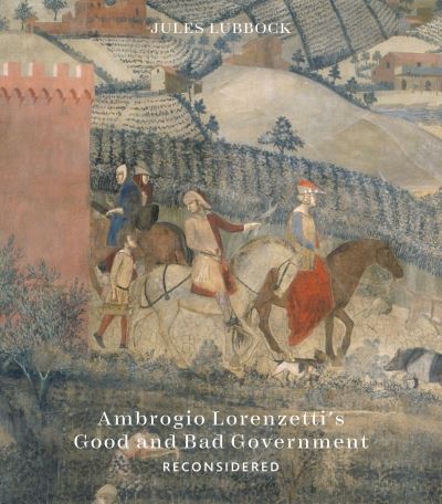 Cover for Jules Lubbock · Ambrogio Lorenzetti’s Good and Bad Government: Painting the Politics of Renaissance Siena (Hardcover Book) (2024)