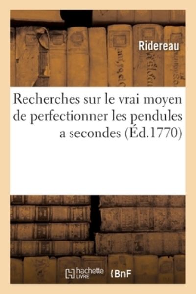 Cover for Ridereau · Recherches Sur Le Vrai Moyen de Perfectionner Les Pendules a Secondes, Destinees a Indiquer (Paperback Book) (2019)