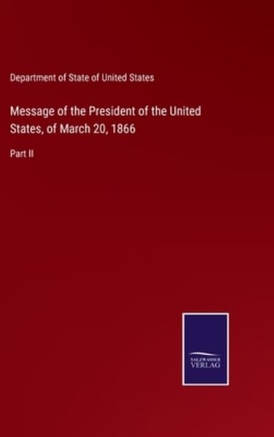 Message of the President of the United States, of March 20, 1866 - Department of State of United States - Bøker - Bod Third Party Titles - 9783752554137 - 10. januar 2022