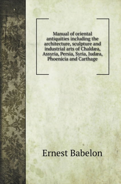 Cover for Ernest Babelon · Manual of oriental antiquities including the architecture, sculpture and industrial arts of Chaldaea, Assyria, Persia, Syria, Judaea, Phoenicia and Carthage (Hardcover Book) (2020)