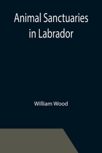 Cover for William Wood · Animal Sanctuaries in Labrador; An Address Presented by Lt.-Colonel William Wood, F.R.S.C. before the Second Annual Meeting of the Commission of Conservation at Quebec, January, 1911 (Paperback Book) (2021)