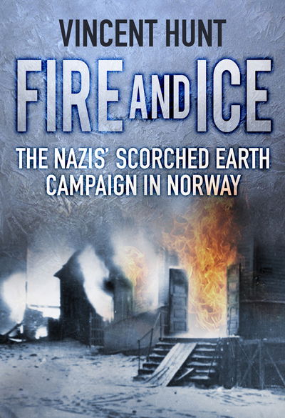 Cover for Vincent Hunt · Fire and Ice: The Nazis' Scorched Earth Campaign in Norway (Paperback Book) [New edition] (2018)