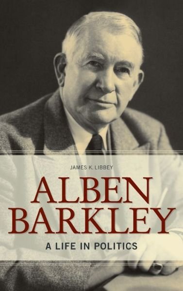 James K. Libbey · Alben Barkley: A Life in Politics - Topics in Kentucky History (Hardcover Book) (2016)