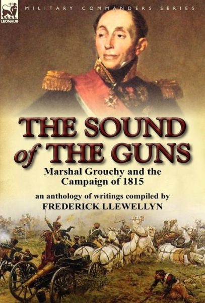 The Sound of the Guns: Marshal Grouchy and the Campaign of 1815 - Frederick Llewellyn - Bücher - Leonaur Ltd - 9780857066138 - 22. August 2011