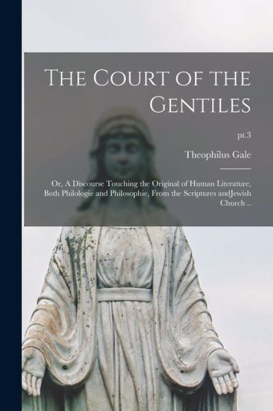 Cover for Theophilus 1628-1678 Gale · The Court of the Gentiles: or, A Discourse Touching the Original of Human Literature, Both Philologie and Philosophie, From the Scriptures AndJewish Church ..; pt.3 (Paperback Book) (2021)