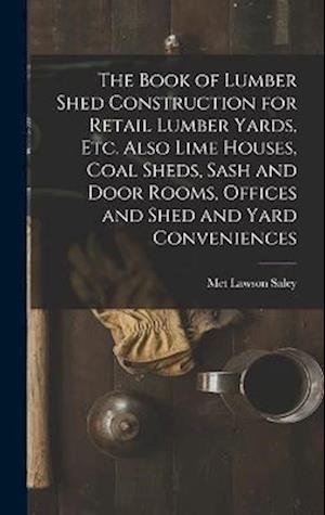 Cover for Met Lawson Saley · Book of Lumber Shed Construction for Retail Lumber Yards, etc. Also Lime Houses, Coal Sheds, Sash and Door Rooms, Offices and Shed and Yard Conveniences (Bok) (2022)