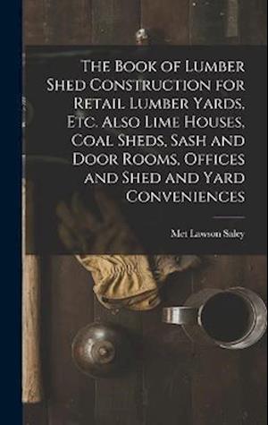 Cover for Met Lawson Saley · Book of Lumber Shed Construction for Retail Lumber Yards, etc. Also Lime Houses, Coal Sheds, Sash and Door Rooms, Offices and Shed and Yard Conveniences (Book) (2022)