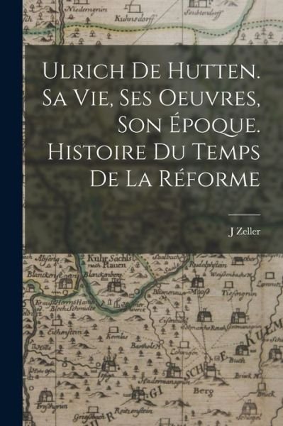 Cover for Zeller J · Ulrich de Hutten. Sa Vie, Ses Oeuvres, Son époque. Histoire du Temps de la Réforme (Bok) (2022)