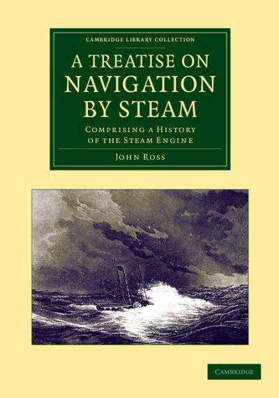 Cover for John Ross · A Treatise on Navigation by Steam: Comprising a History of the Steam Engine - Cambridge Library Collection - Technology (Paperback Book) (2013)