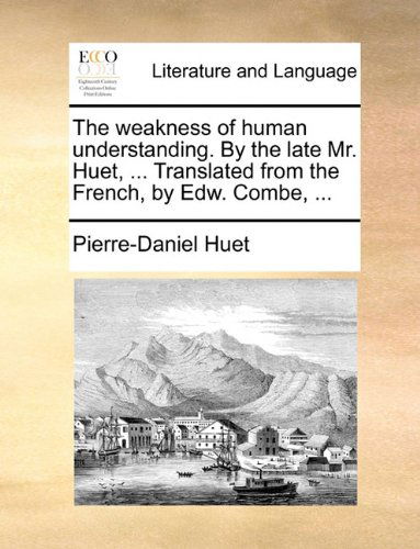 Cover for Pierre-daniel Huet · The Weakness of Human Understanding. by the Late Mr. Huet, ... Translated from the French, by Edw. Combe, ... (Paperback Book) (2010)