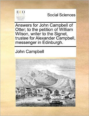 Answers for John Campbell of Otter; to the Petition of William Wilson, Writer to the Signet, Trustee for Alexander Campbell, Messenger in Edinburgh. - John Campbell - Bücher - Gale Ecco, Print Editions - 9781171374138 - 23. Juli 2010