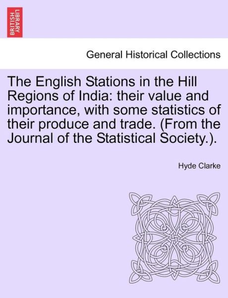 The English Stations in the Hill Regions of India: Their Value and Importance, with Some Statistics of Their Produce and Trade. (From the Journal of the S - Hyde Clarke - Books - British Library, Historical Print Editio - 9781240913138 - January 10, 2011