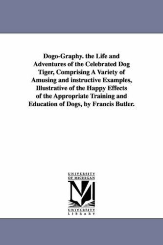 Cover for Michigan Historical Reprint Series · Dogography. the Life and Adventures of the Celebrated Dog Tiger, Comprising a Variety of Amusing and Instructive Examples, Illustrative of the Happy ... and Education of Dogs, by Francis Butler. (Paperback Book) (2006)