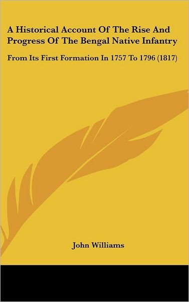 Cover for John Williams · A Historical Account of the Rise and Progress of the Bengal Native Infantry: from Its First Formation in 1757 to 1796 (1817) (Gebundenes Buch) (2008)