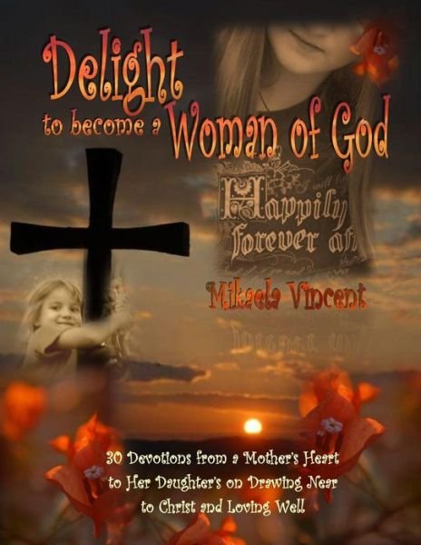 Cover for Mikaela Vincent · Delight to Become a Woman of God: 30 Devotionals for Young Women from a Mother's Heart to Her Daughter's on Drawing Near to Christ and Loving Well (Paperback Book) (2014)