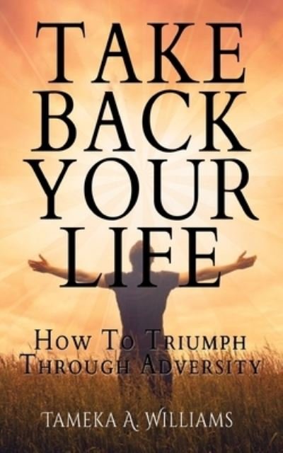 Cover for Tameka A Williams · Take Back Your Life How to Triumph Through Adversity (Paperback Book) (2017)