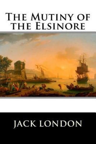 The Mutiny of the Elsinore - Jack London - Books - CreateSpace Independent Publishing Platf - 9781523335138 - January 9, 2016