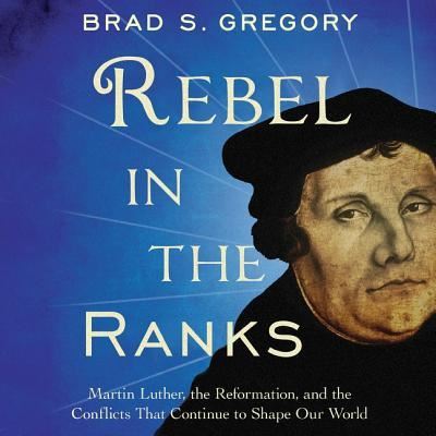 Cover for Brad S. Gregory · Rebel in the Ranks Martin Luther, the Reformation, and the Conflicts That Continue to Shape Our World (MP3-CD) (2017)