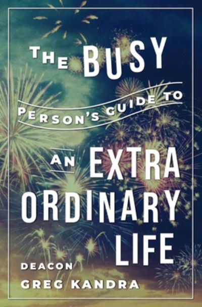 Cover for Deacon Greg Kandra · The Busy Person's Guide to an Extraordinary Life (Paperback Book) (2020)