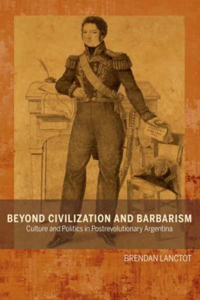 Cover for Brendan Lanctot · Beyond Civilization and Barbarism: Culture and Politics in Postrevolutionary Argentina (Paperback Book) (2015)