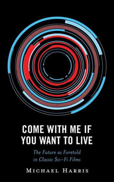 Come With Me If You Want to Live: The Future as Foretold in Classic Sci-Fi Films - Politics, Literature, & Film - Michael Harris - Books - Bloomsbury Publishing Plc - 9781666940138 - October 30, 2023