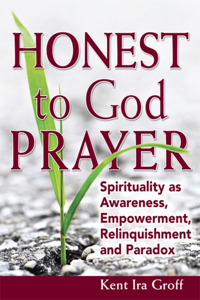 Cover for Kent Ira Groff · Honest to God Prayer: Spirituality as Awareness, Empowerment, Relinquishments and Paradox (Hardcover Book) (2012)