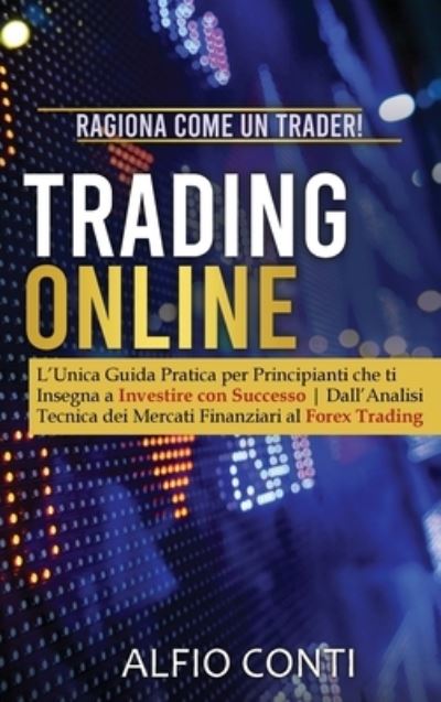 Cover for Alfio Conti · Trading Online: Ragiona Come un Trader! L'Unica Guida Pratica per Principianti che ti Insegna a Investire con Successo Dall'Analisi Tecnica dei Mercati Finanziari al Forex Trading (Hardcover Book) (2021)