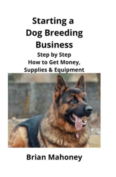 Cover for Brian Mahoney · Starting a Dog Breeding Business: Step by Step How to Get Money, Supplies &amp; Equipment (Paperback Book) (2019)