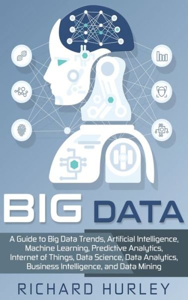 Cover for Richard Hurley · Big Data: A Guide to Big Data Trends, Artificial Intelligence, Machine Learning, Predictive Analytics, Internet of Things, Data Science, Data Analytics, Business Intelligence, and Data Mining (Inbunden Bok) (2020)