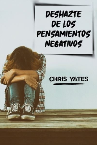 Cover for Chris Yates · Deshazte de los Pensamientos Negativos: Controla tus pensamientos y maneja tus emociones. Supera la negatividad a traves de la energia positiva. Alivia la ansiedad, el miedo y las inseguridades. (Paperback Book) (2021)