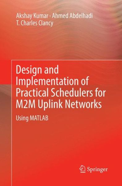 Cover for Akshay Kumar · Design and Implementation of Practical Schedulers for M2M Uplink Networks: Using MATLAB (Paperback Book) [Softcover reprint of the original 1st ed. 2018 edition] (2018)