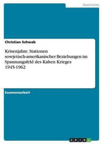 Cover for Christian Schwab · Krisenjahre. Stationen sowjetisch-amerikanischer Beziehungen im Spannungsfeld des Kalten Krieges 1945-1962 (Paperback Book) (2016)