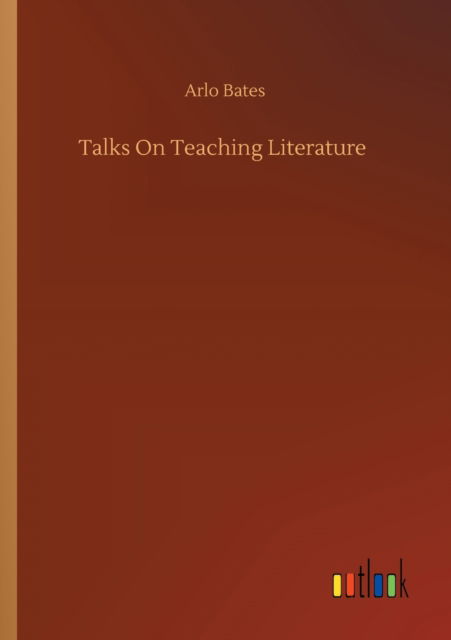 Talks On Teaching Literature - Arlo Bates - Books - Outlook Verlag - 9783752346138 - July 26, 2020