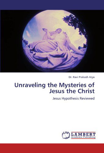 Cover for Dr. Ravi Prakash Arya · Unraveling the Mysteries of Jesus the Christ: Jesus Hypothesis Reviewed (Paperback Book) (2011)