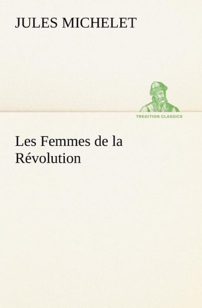 Cover for Jules Michelet · Les Femmes De La Révolution (Tredition Classics) (French Edition) (Taschenbuch) [French edition] (2012)