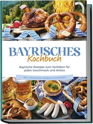 Cover for Bernd Huber · Bayrisches Kochbuch: Bayrische Rezepte zum Verlieben für jeden Geschmack und Anlass - inkl. Fingerfood, Desserts &amp; Getränken (Book) (2024)