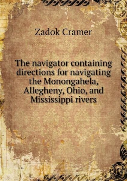 Cover for Zadok Cramer · The Navigator Containing Directions for Navigating the Monongahela, Allegheny, Ohio, and Mississippi Rivers (Paperback Book) (2014)
