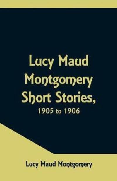 Cover for Lucy Maud Montgomery · Lucy Maud Montgomery Short Stories, 1905 to 1906 (Pocketbok) (2018)