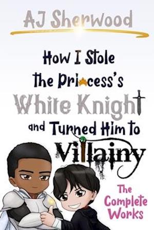 Cover for Aj Sherwood · How I Stole the Princess's White Knight and Turned Him to Villainy: The Complete Works - How I Stole the Princess's White Knight and Turned Him to Villainy (Paperback Book) (2022)