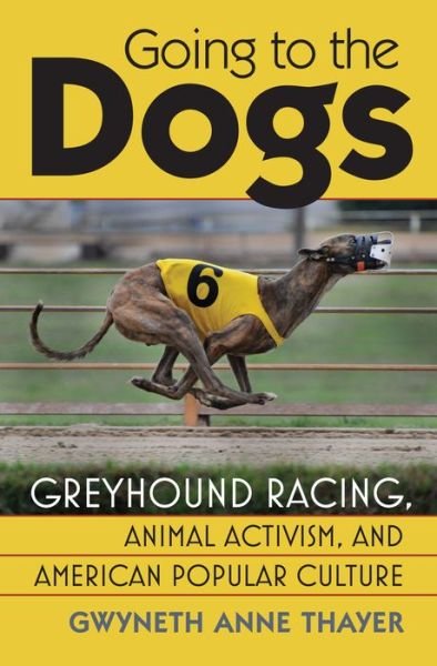 Cover for Gwneth Anne Thayer · Going to the Dogs: Greyhound Racing, Animal Activism and American Popular Culture (Inbunden Bok) (2013)