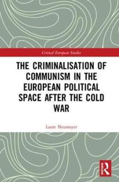 Cover for Laure Neumayer · The Criminalisation of Communism in the European Political Space after the Cold War - Critical European Studies (Hardcover Book) (2018)