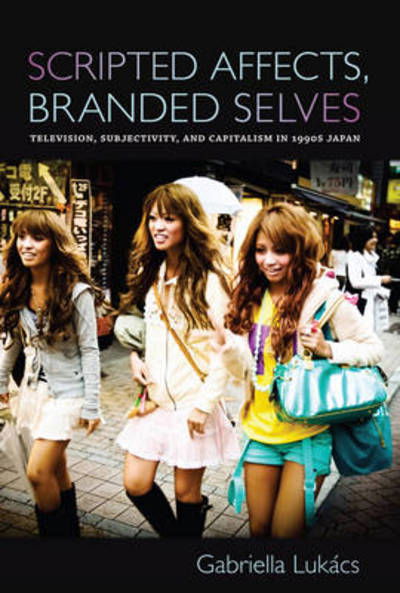 Cover for Gabriella Lukacs · Scripted Affects, Branded Selves: Television, Subjectivity, and Capitalism in 1990s Japan (Inbunden Bok) (2010)