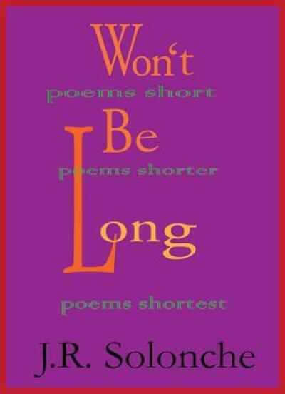 Cover for J R Solonche · Won't Be Long; Poems Short, Poems Shorter, Poems Shortest (Paperback Book) (2016)