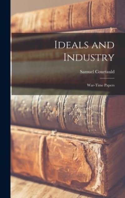 Cover for Samuel 1876-1947 Courtauld · Ideals and Industry; War-time Papers (Hardcover Book) (2021)