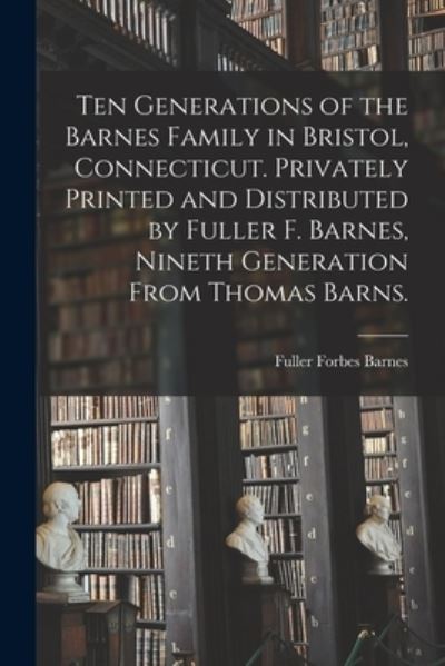 Cover for Fuller Forbes 1887- Barnes · Ten Generations of the Barnes Family in Bristol, Connecticut. Privately Printed and Distributed by Fuller F. Barnes, Nineth Generation From Thomas Barns. (Paperback Book) (2021)