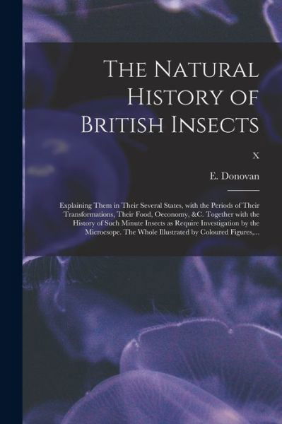 The Natural History of British Insects; Explaining Them in Their Several States, With the Periods of Their Transformations, Their Food, Oeconomy, &c. Together With the History of Such Minute Insects as Require Investigation by the Microcsope. The Whole... - E (Edward) 1768-1837 Donovan - Bøker - Legare Street Press - 9781015372139 - 10. september 2021