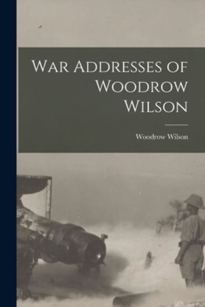 Cover for Woodrow Wilson · War Addresses of Woodrow Wilson (Book) (2022)