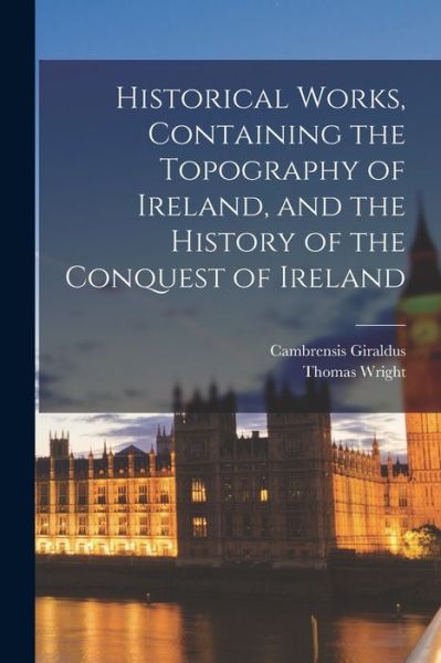 Historical Works, Containing the Topography of Ireland, and the History of the Conquest of Ireland - Thomas Wright - Książki - Creative Media Partners, LLC - 9781018553139 - 27 października 2022